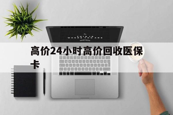 绍兴最新的高价24小时高价回收医保卡方法分享(绍兴高价回收医保卡联系方式教程)