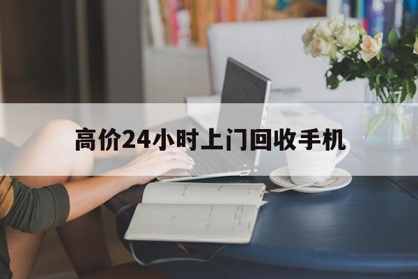 绍兴最新的高价24小时上门回收手机方法分享(绍兴全国24小时上门回收手机教程)