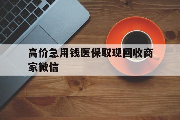 绍兴最新的高价急用钱医保取现回收商家微信方法分享(绍兴高价回收医保卡联系方式教程)